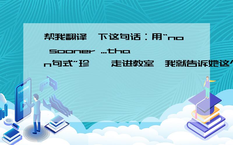 帮我翻译一下这句话：用“no sooner ...than句式”珍妮一走进教室,我就告诉她这个好消息了