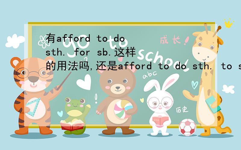 有afford to do sth. for sb.这样的用法吗,还是afford to do sth. to sb    ?具体说说afford的用法看到好多关于afford的用法,但觉得都不是很全尽量在初中范围内的用法描述的具体一点