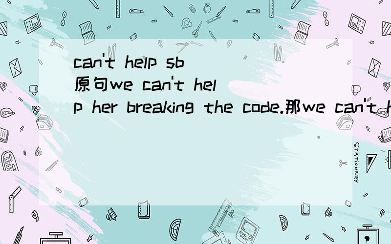 can't help sb 原句we can't help her breaking the code.那we can't help her break the code与上面一句有什么区别？