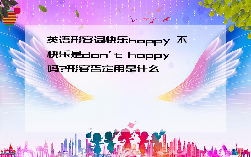 英语形容词快乐happy 不快乐是don’t happy吗?形容否定用是什么