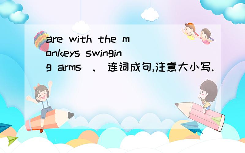 are with the monkeys swinging arms(.)连词成句,注意大小写.