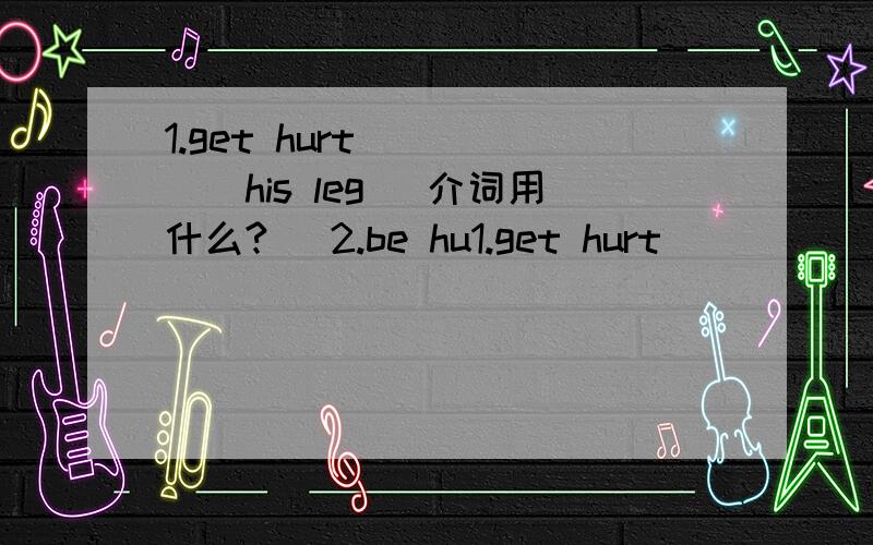 1.get hurt _____his leg (介词用什么?) 2.be hu1.get hurt _____his leg (介词用什么?)2.be hurt 中hurt 是什么词性?