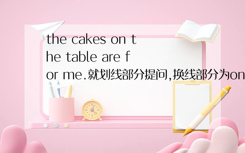the cakes on the table are for me.就划线部分提问,换线部分为on the table.