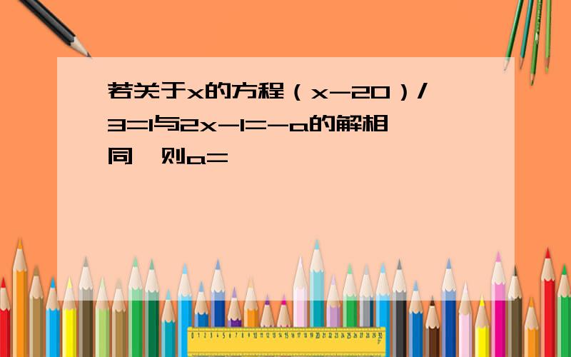 若关于x的方程（x-20）/3=1与2x-1=-a的解相同,则a=