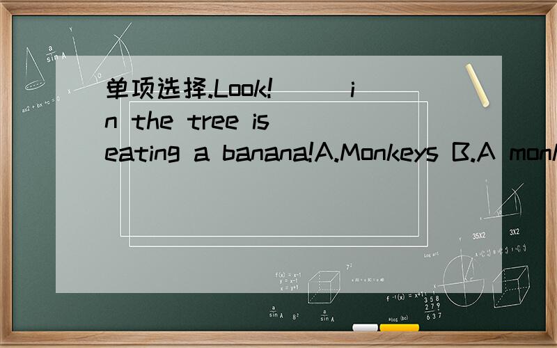 单项选择.Look!___in the tree is eating a banana!A.Monkeys B.A monkey C.Monkey D.The monkey