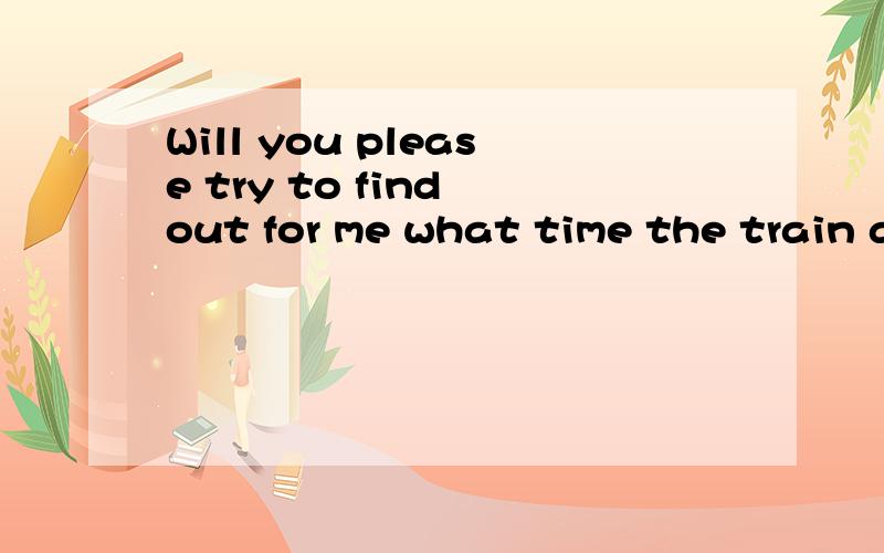 Will you please try to find out for me what time the train arrives?主谓宾语法.全的话加分.能不能请你帮我查查火车什么时候到?我知道意思。还知道 to find out（得悉，发现，查明）与find略有不同，find out指