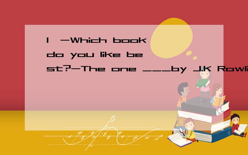 1、-Which book do you like best?-The one ___by J.K Rowling.A.written B.was written C.is written D.wrote被动不是be+动词过去分词吗？那为什么是A