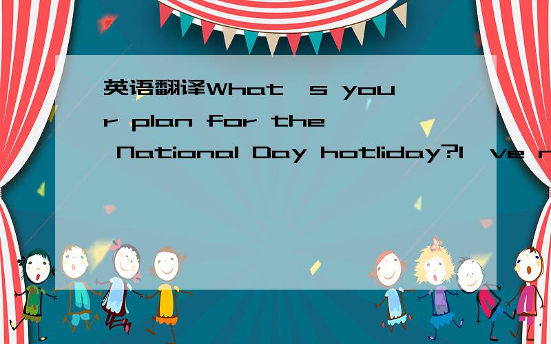 英语翻译What's your plan for the National Day hotliday?I've no idea .Why not go on a trip to Gulin with me?How long does it last?It's a five-day trip from October 1 to 5.How shall we travel?We'll get there by air and travel by sightseeing bus aro