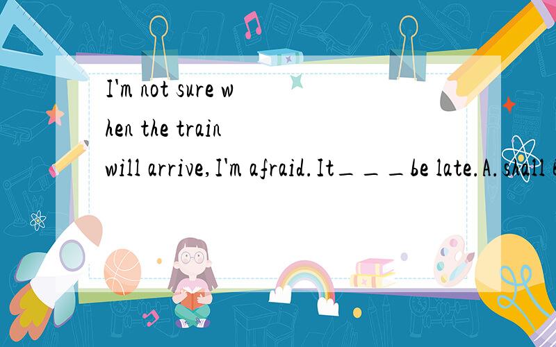 I'm not sure when the train will arrive,I'm afraid.It___be late.A.shall B.will C.may