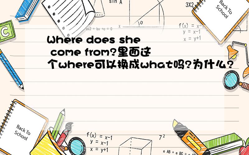 Where does she come from?里面这个where可以换成what吗?为什么?