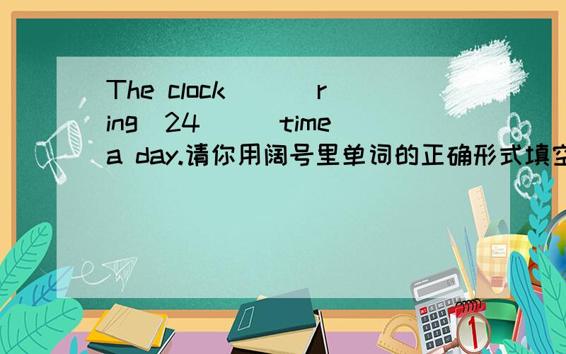 The clock （）（ring）24（）（time）a day.请你用阔号里单词的正确形式填空