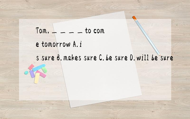 Tom,____to come tomorrow A.is sure B.makes sure C.be sure D.will be sure