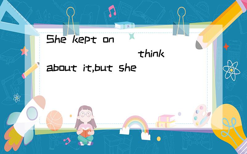 She kept on _________(think)about it,but she __________(have)no idea.