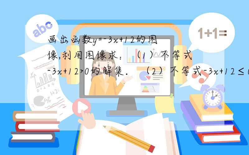 画出函数y=-3x+12的图像,利用图像求：（1）不等式-3x+12>0的解集． （2）不等式-3x+12≤0的解集．