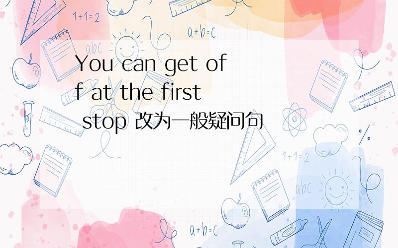 You can get off at the first stop 改为一般疑问句