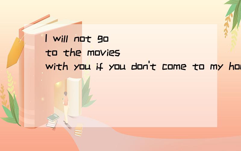 I will not go to the movies with you if you don't come to my home .意思是什么