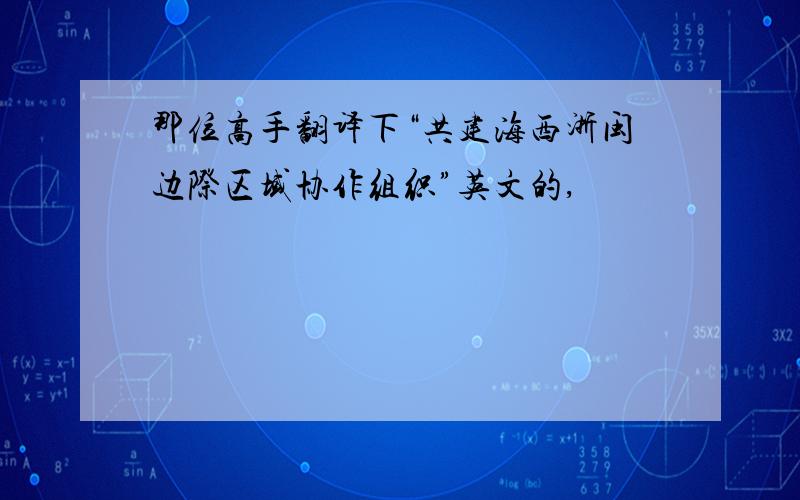 那位高手翻译下“共建海西浙闽边际区域协作组织”英文的,