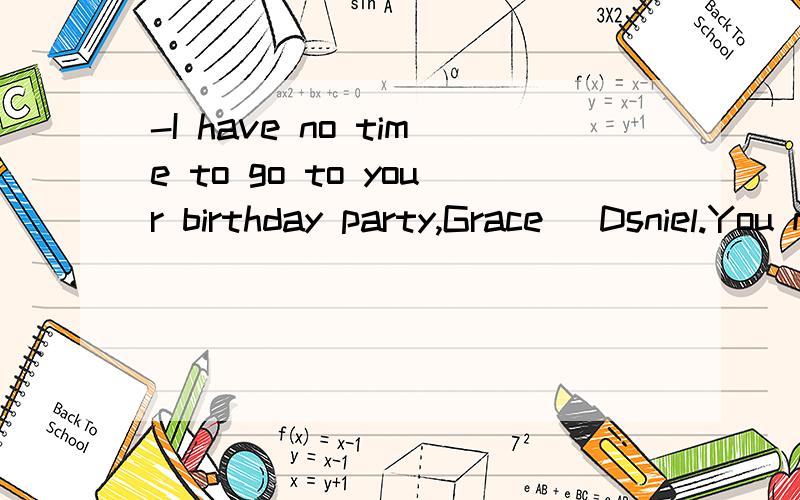 -I have no time to go to your birthday party,Grace _Dsniel.You must come.A.come on B.Excuse meI have no time to go to your birthday party,Grace---------Dsniel.You must come.A.come onB.Excuse meC.You're welcomeD.How about you