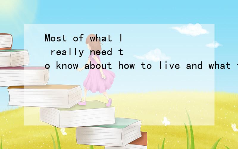 Most of what I really need to know about how to live and what to do and how to be...Most of what I really need to know about how to live and what to do and how to be,I learned in kindergarten.只翻译是没用的,我 要语法结构!语法结构!语