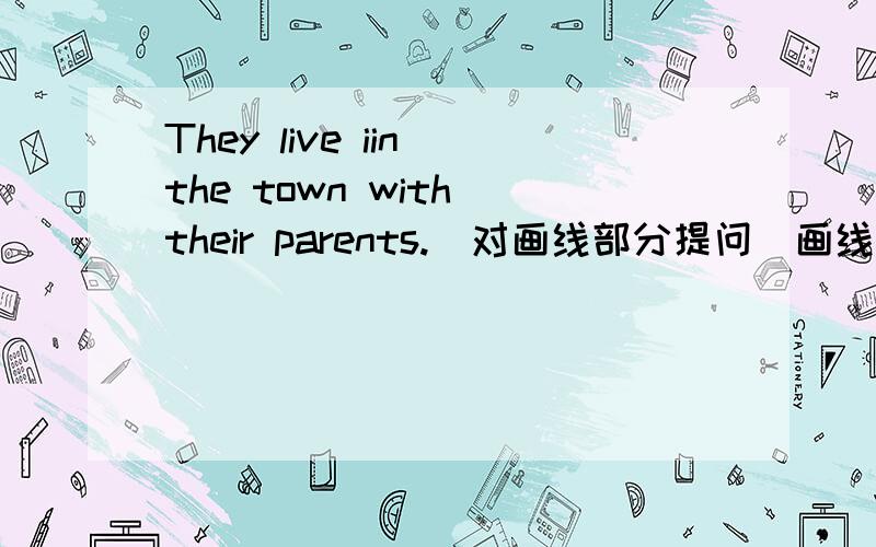 They live iin the town with their parents.（对画线部分提问）画线部分：in the town