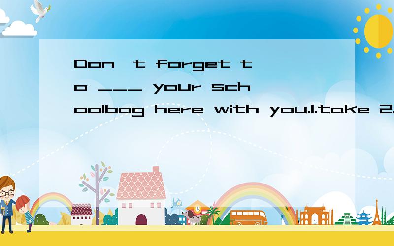 Don't forget to ___ your schoolbag here with you.1.take 2.bring 3.leave 4.has