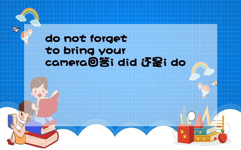 do not forget to bring your camera回答i did 还是i do