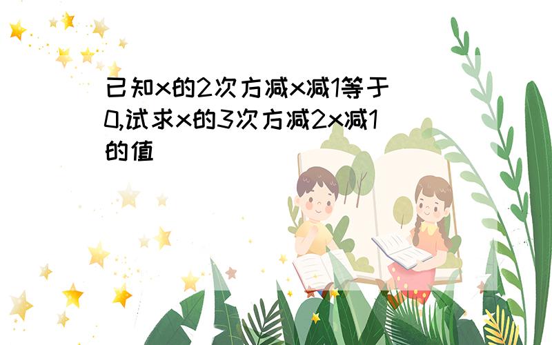 已知x的2次方减x减1等于 0,试求x的3次方减2x减1的值