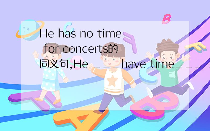 He has no time for concerts的同义句,He ___have time___ ____ ____ concerts.填入横线里 .