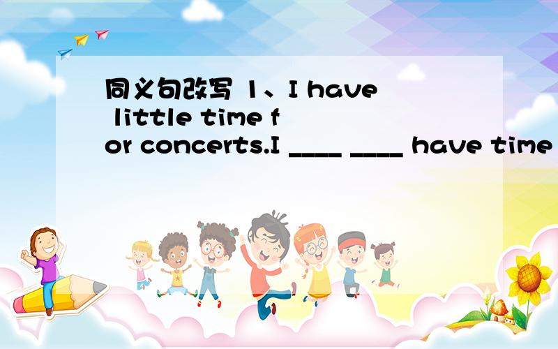 同义句改写 1、I have little time for concerts.I ____ ____ have time for concerts.1、上面那题2、It took him an hour to write the letter.He ___ an hour ____ the letter.3、I didn't use to like English.I used ___ ____ English.4、I have been