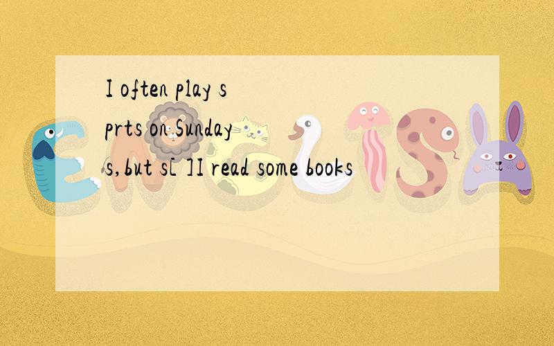 I often play sprts on Sundays,but s[ ]I read some books