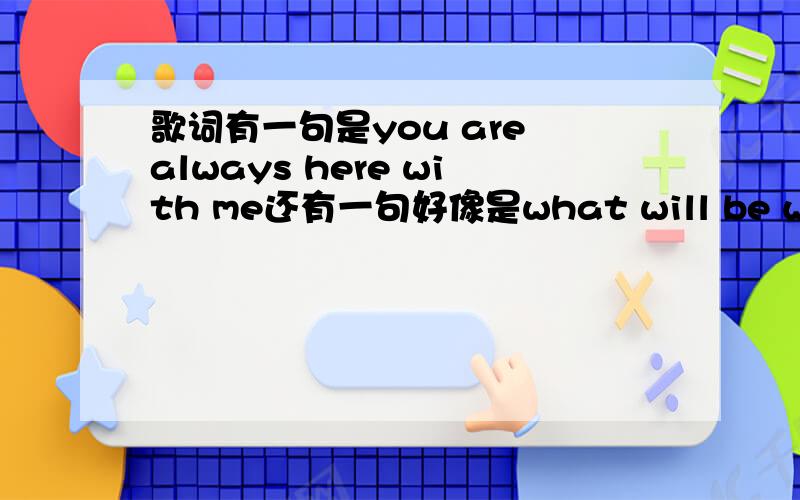 歌词有一句是you are always here with me还有一句好像是what will be will be这是那首歌啊!歌词里貌似还有个freedom 只是貌似.