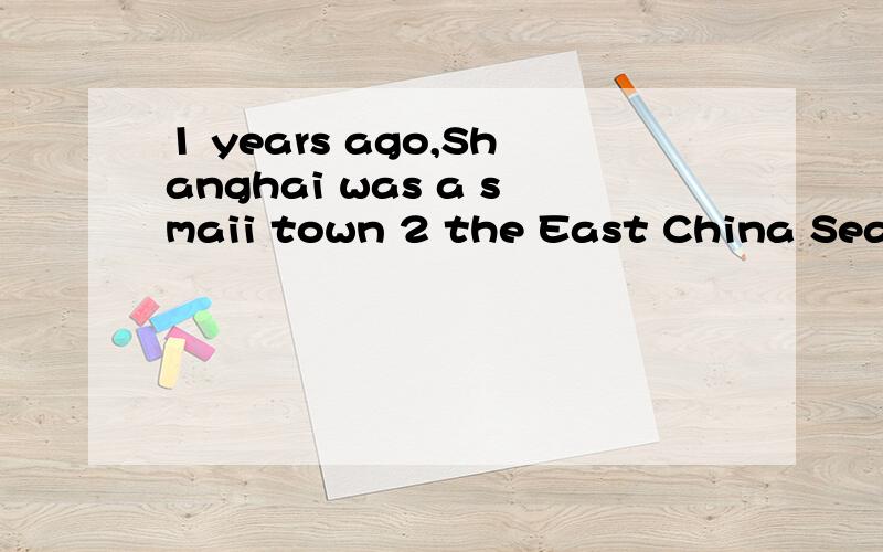 1 years ago,Shanghai was a smaii town 2 the East China Sea.Only a few thousand people lived here.Many people were 3 that were very poor.There were no tall buildings,no traffic.Shanghai was very quit.Today Shanghai is a big city.It is one of the 4 imp