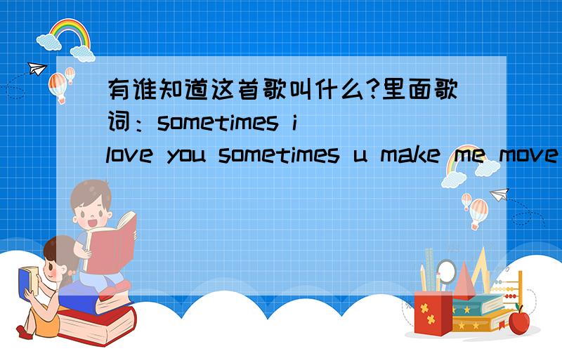 有谁知道这首歌叫什么?里面歌词：sometimes i love you sometimes u make me move sometimes i feel ...sometimes i love yousometimes u make me movesometimes i feel goodsometimes i feel youi'll be lonely我就听到这几句、是抒情歌来