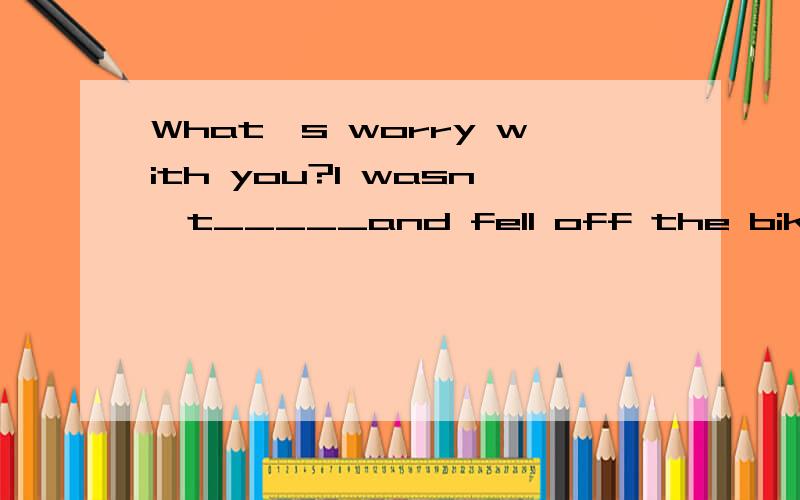 What's worry with you?I wasn't_____and fell off the bike yesterday.A.careful enough B.enough careful C.enough carefully D.carefully enough