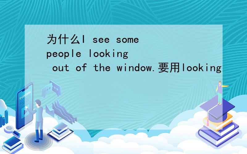 为什么I see some people looking out of the window.要用looking