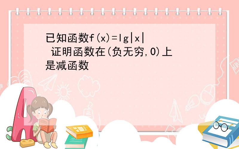 已知函数f(x)=lg|x| 证明函数在(负无穷,0)上是减函数