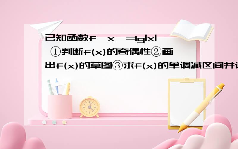 已知函数f﹙x﹚=lg|x| ①判断f(x)的奇偶性②画出f(x)的草图③求f(x)的单调减区间并证明一定要有证明过程