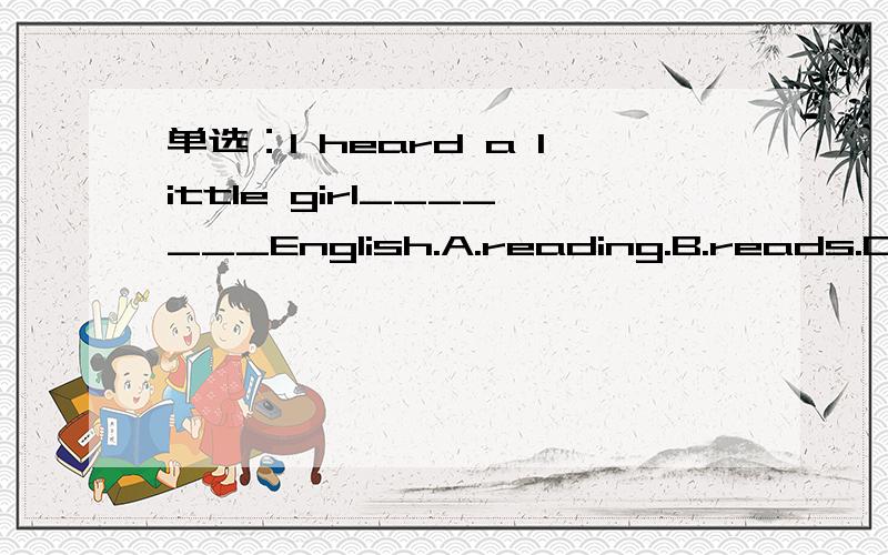 单选：I heard a little girl_______English.A.reading.B.reads.C.to read.D.is reading