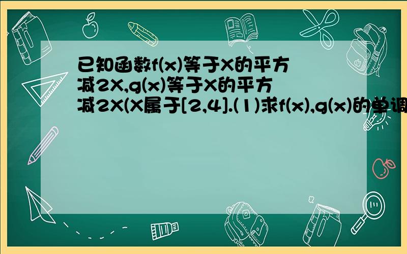 已知函数f(x)等于X的平方减2X,g(x)等于X的平方减2X(X属于[2,4].(1)求f(x),g(x)的单调区间； (2)求f(x),g(x)的最小值.