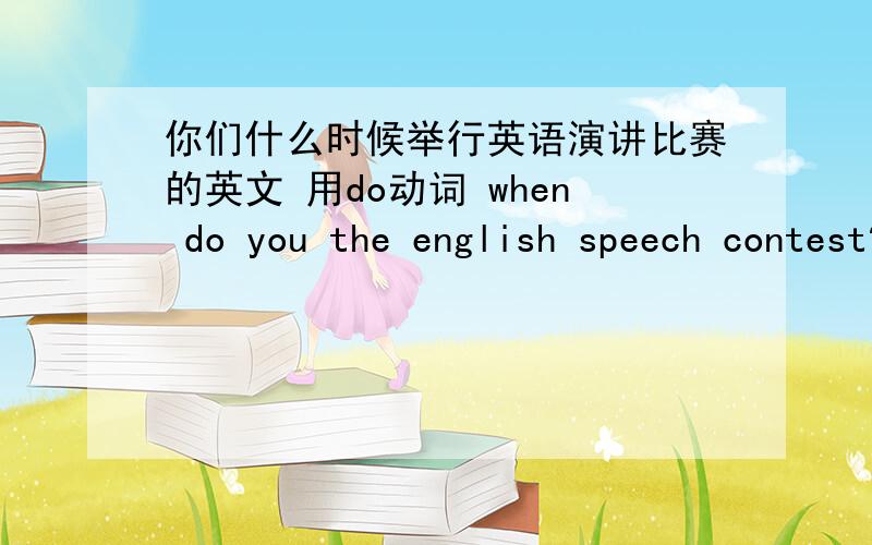 你们什么时候举行英语演讲比赛的英文 用do动词 when do you the english speech contest?填上面的问句就行