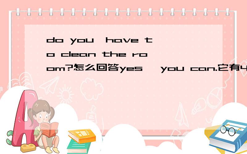 do you  have to clean the room?怎么回答yes ,you can.它有4个选项A、yes,you can  B.yes,you have C.yes,you must D.yes,you should我也觉得是D但是老师给我一个叉，所以我才问大家到底是什么答案