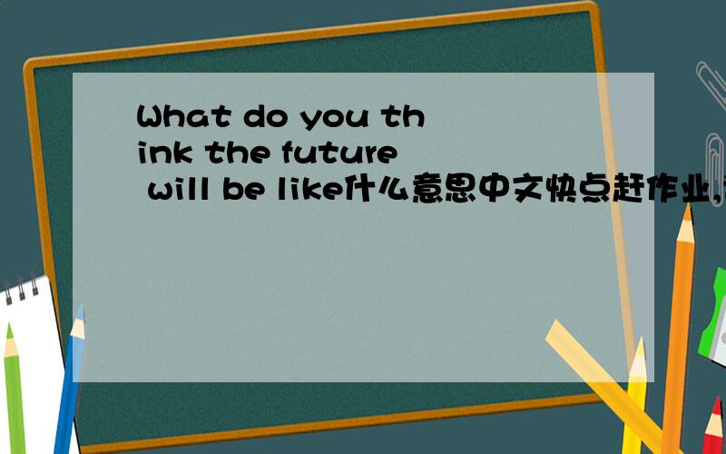 What do you think the future will be like什么意思中文快点赶作业,谢谢