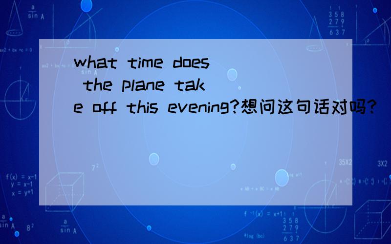 what time does the plane take off this evening?想问这句话对吗?