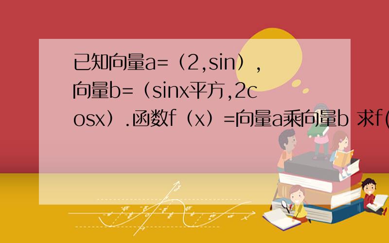 已知向量a=（2,sin）,向量b=（sinx平方,2cosx）.函数f（x）=向量a乘向量b 求f(x)的单调增区间