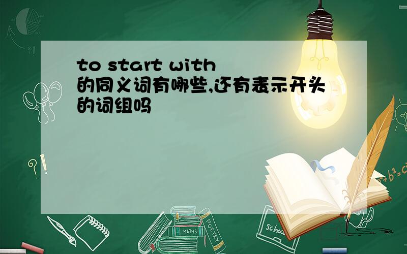 to start with 的同义词有哪些,还有表示开头的词组吗