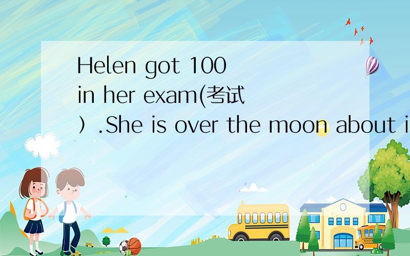 Helen got 100 in her exam(考试）.She is over the moon about it.句中“over the moon”的中文含义是【                        】