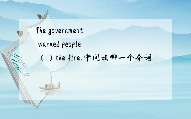 The government warned people （）the fire.中间填哪一个介词