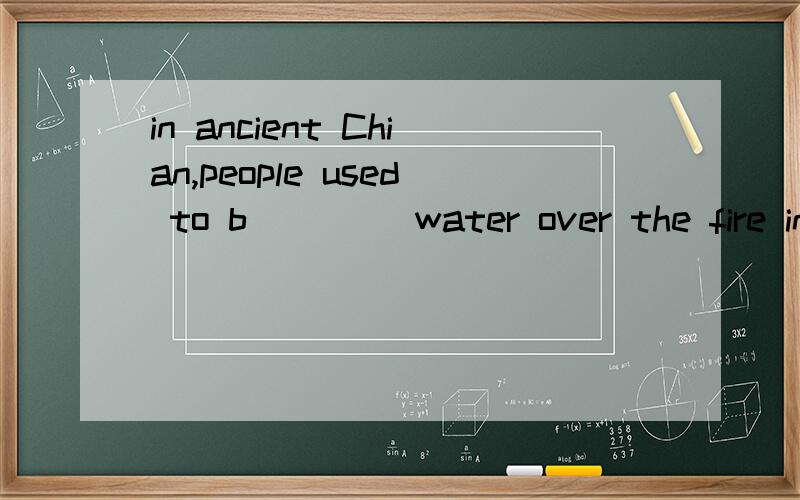 in ancient Chian,people used to b____ water over the fire in the open air