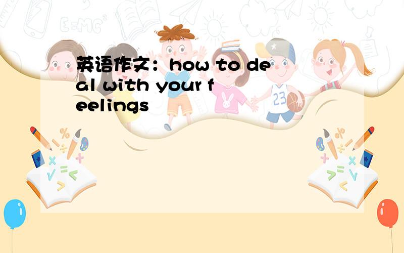 英语作文：how to deal with your feelings