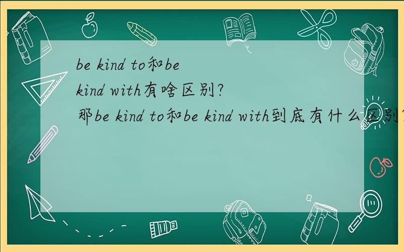 be kind to和be kind with有啥区别?那be kind to和be kind with到底有什么区别?